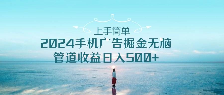 上手简单，2024手机广告掘金无脑，管道收益日入500+大成网创吧-网创项目资源站-副业项目-创业项目-搞钱项目大成网创吧