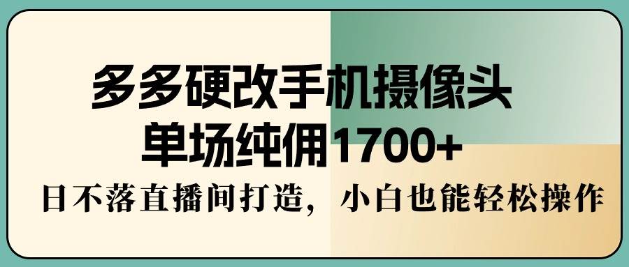 多多硬改手机摄像头，单场纯佣1700+，日不落直播间打造，小白也能轻松操作大成网创吧-网创项目资源站-副业项目-创业项目-搞钱项目大成网创吧