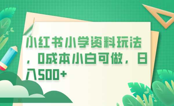 小红书小学资料玩法，0成本小白可做日入500+（教程+资料）大成网创吧-网创项目资源站-副业项目-创业项目-搞钱项目大成网创吧