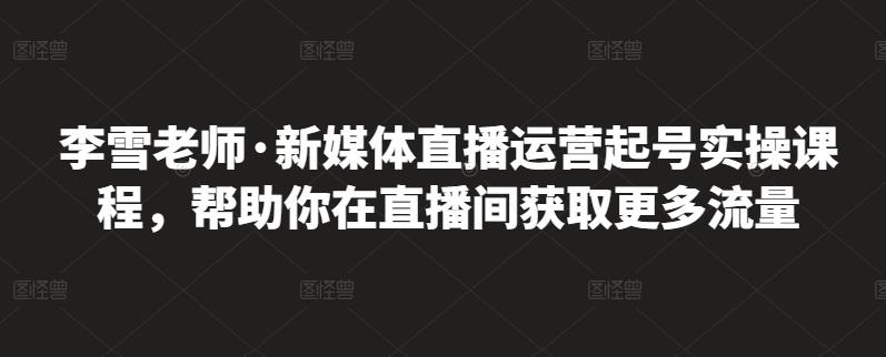 李雪老师·新媒体直播运营起号实操课程，帮助你在直播间获取更多流量大成网创吧-网创项目资源站-副业项目-创业项目-搞钱项目大成网创吧