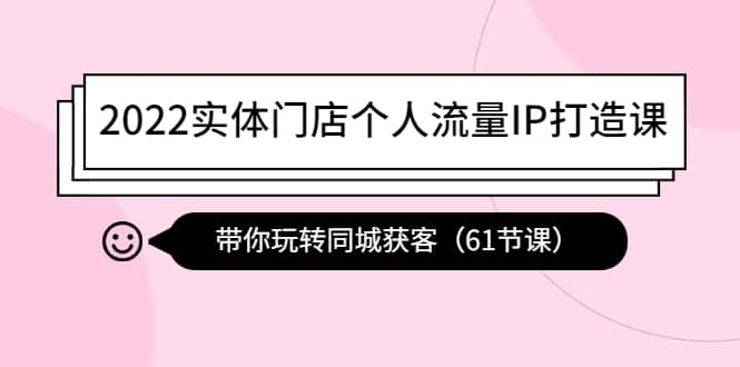2022实体门店个人流量IP打造课:带你玩转同城获客(61节课)大成网创吧-网创项目资源站-副业项目-创业项目-搞钱项目大成网创吧