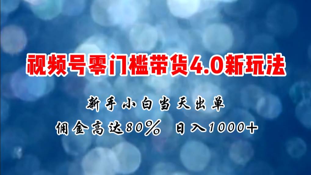 微信视频号零门槛带货4.0新玩法，新手小白当天见收益，日入1000+大成网创吧-网创项目资源站-副业项目-创业项目-搞钱项目大成网创吧