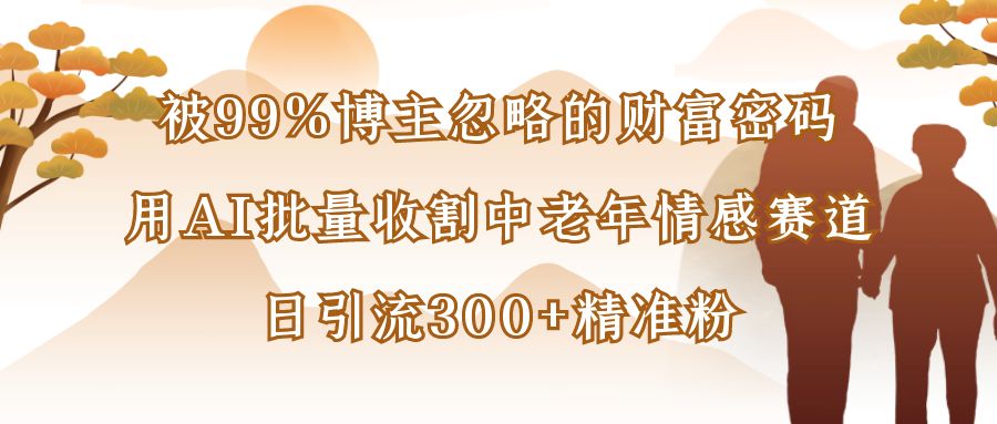 被99%博主忽略的财富密码：用AI批量收割中老年情感赛道，日引流300+精准粉大成网创吧-网创项目资源站-副业项目-创业项目-搞钱项目大成网创吧