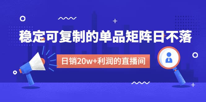 某电商线下课程，稳定可复制的单品矩阵日不落，做一个日销20w+利润的直播间大成网创吧-网创项目资源站-副业项目-创业项目-搞钱项目大成网创吧