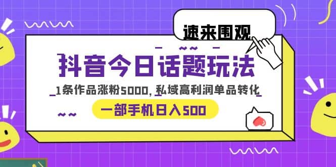 抖音今日话题玩法，1条作品涨粉5000，私域高利润单品转化 一部手机日入500大成网创吧-网创项目资源站-副业项目-创业项目-搞钱项目大成网创吧