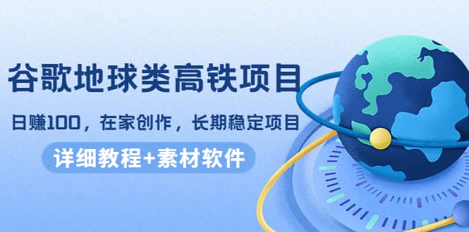 谷歌地球类高铁项目，在家创作，长期稳定项目（教程+素材软件）大成网创吧-网创项目资源站-副业项目-创业项目-搞钱项目大成网创吧
