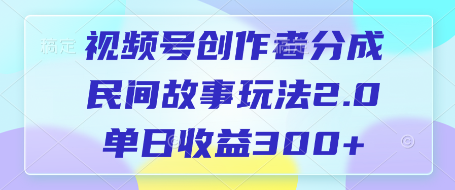 视频号创作者分成，民间故事玩法2.0，单日收益300+大成网创吧-网创项目资源站-副业项目-创业项目-搞钱项目大成网创吧