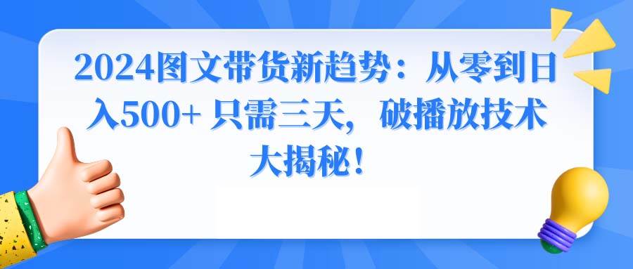 2024图文带货新趋势：从零到日入500+ 只需三天，破播放技术大揭秘！大成网创吧-网创项目资源站-副业项目-创业项目-搞钱项目大成网创吧
