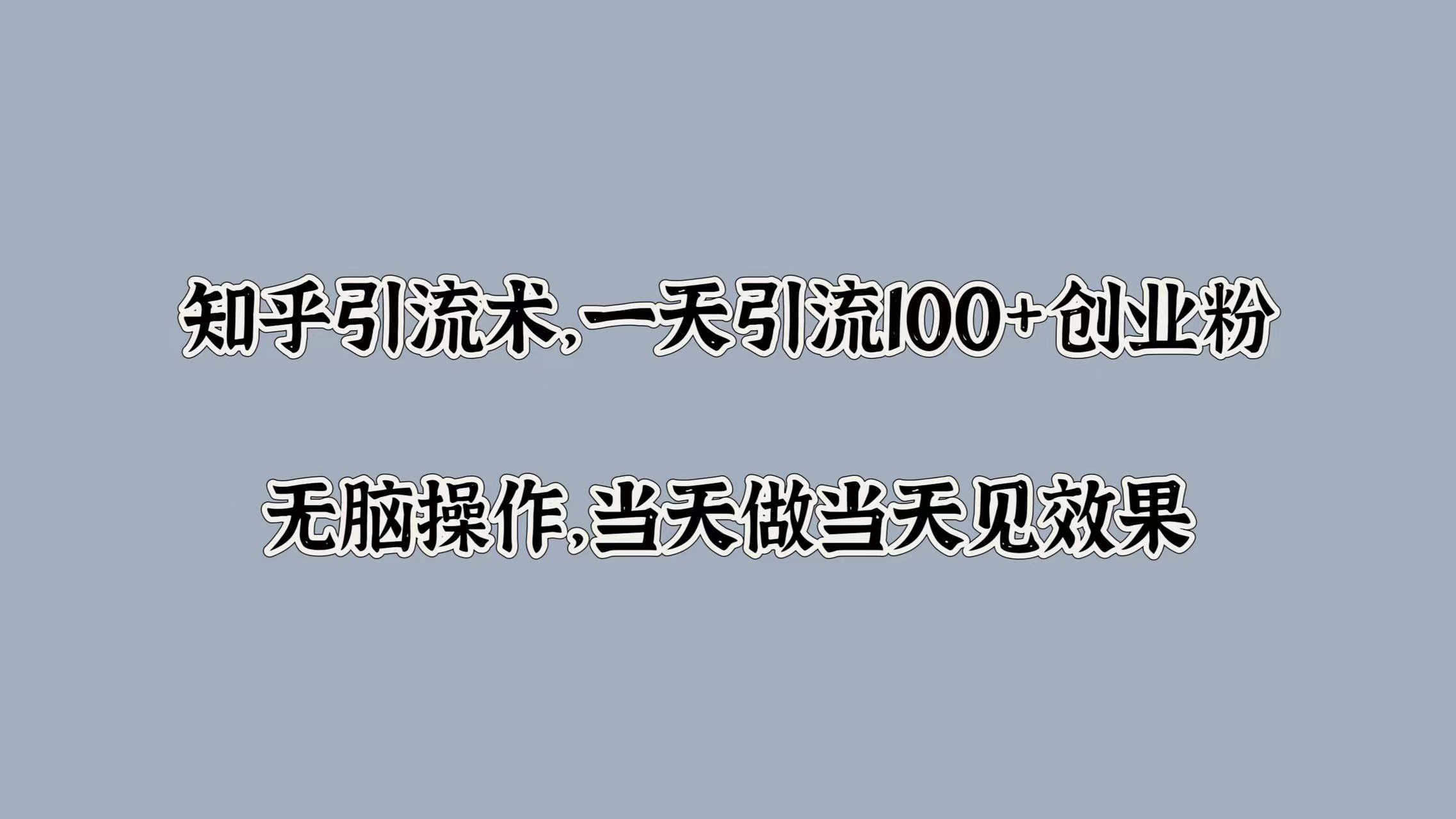 知乎引流术，一天引流100+创业粉，无脑操作，当天做当天见效果大成网创吧-网创项目资源站-副业项目-创业项目-搞钱项目大成网创吧