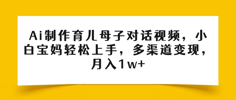 Ai制作育儿母子对话视频，小白宝妈轻松上手，多渠道变现，月入1w+大成网创吧-网创项目资源站-副业项目-创业项目-搞钱项目大成网创吧