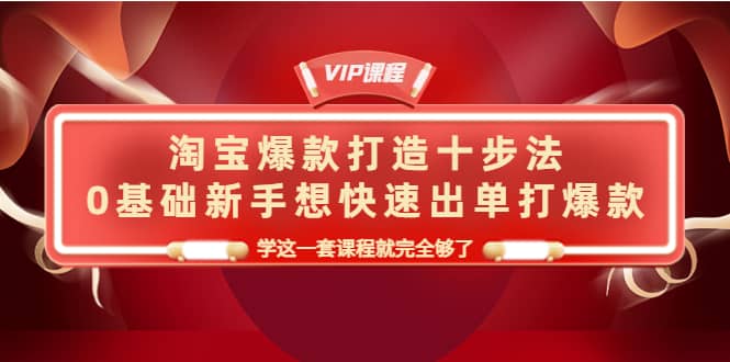 淘宝爆款打造十步法，0基础新手想快速出单打爆款，学这一套课程就完全够了大成网创吧-网创项目资源站-副业项目-创业项目-搞钱项目大成网创吧