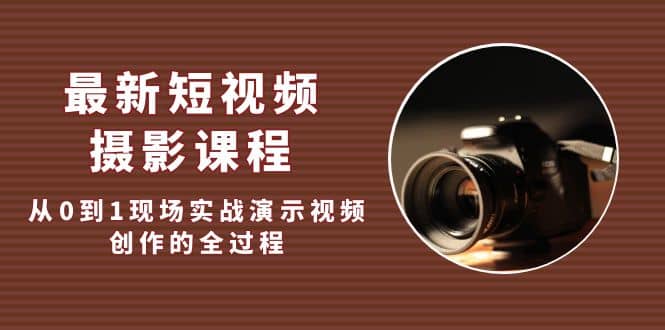 最新短视频·摄影课程，从0到1现场实战演示视频创作的全过程大成网创吧-网创项目资源站-副业项目-创业项目-搞钱项目大成网创吧