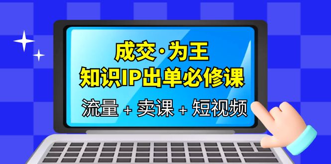 成交·为王，知识·IP出单必修课（流量+卖课+短视频）大成网创吧-网创项目资源站-副业项目-创业项目-搞钱项目大成网创吧