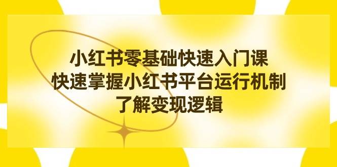 小红书0基础快速入门课，快速掌握小红书平台运行机制，了解变现逻辑大成网创吧-网创项目资源站-副业项目-创业项目-搞钱项目大成网创吧