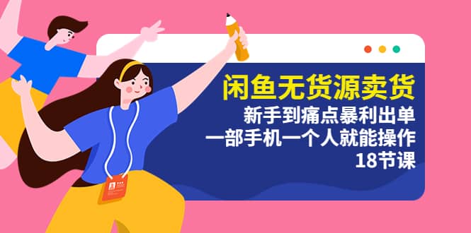 闲鱼无货源卖货：新手到痛点暴利出单，一部手机一个人就能操作（18节课）大成网创吧-网创项目资源站-副业项目-创业项目-搞钱项目大成网创吧