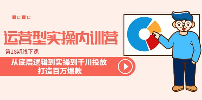 运营型实操内训营-第28期线下课 从底层逻辑到实操到千川投放 打造百万爆款大成网创吧-网创项目资源站-副业项目-创业项目-搞钱项目大成网创吧