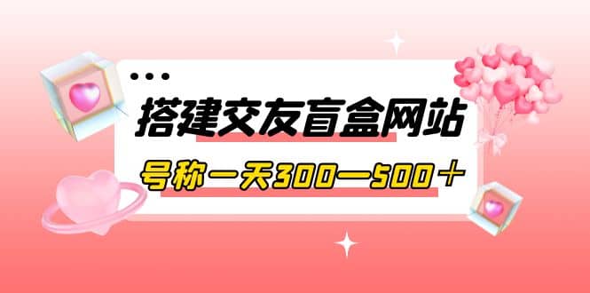 搭建交友盲盒网站，号称一天300—500＋【源码+教程】大成网创吧-网创项目资源站-副业项目-创业项目-搞钱项目大成网创吧
