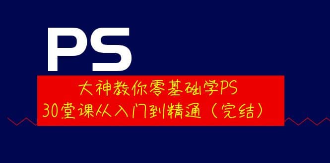 大神教你零基础学PS，30堂课从入门到精通（完结）大成网创吧-网创项目资源站-副业项目-创业项目-搞钱项目大成网创吧