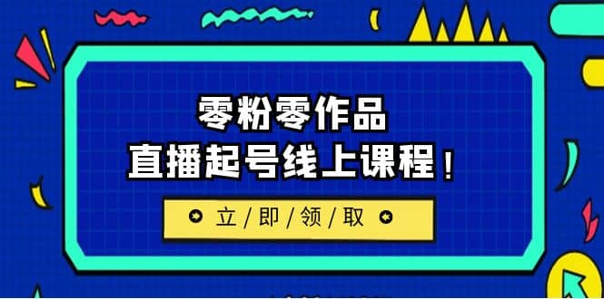 2023/7月最新线上课：更新两节，零粉零作品，直播起号线上课程大成网创吧-网创项目资源站-副业项目-创业项目-搞钱项目大成网创吧