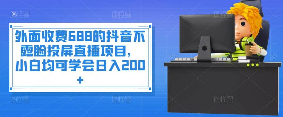 外面收费688的抖音不露脸投屏直播项目，小白均可学会日入200+大成网创吧-网创项目资源站-副业项目-创业项目-搞钱项目大成网创吧
