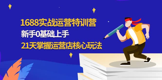 1688实战特训营：新手0基础上手，21天掌握运营店核心玩法大成网创吧-网创项目资源站-副业项目-创业项目-搞钱项目大成网创吧