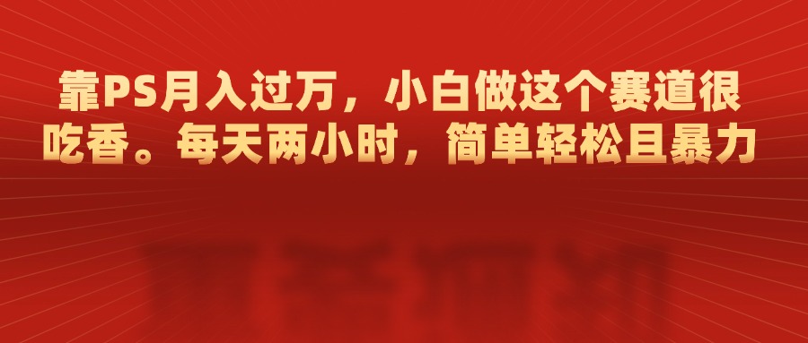 靠PS月入过万，每天两小时，简单轻松且暴，小白做这个赛道很吃香大成网创吧-网创项目资源站-副业项目-创业项目-搞钱项目大成网创吧