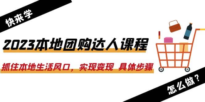 2023本地团购达人课程：抓住本地生活风口，实现变现 具体步骤（22节课）大成网创吧-网创项目资源站-副业项目-创业项目-搞钱项目大成网创吧
