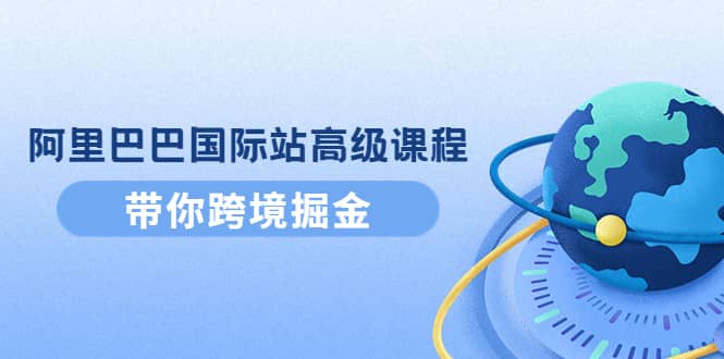 阿里巴巴国际站高级课程：带你跨境掘金，选品+优化+广告+推广大成网创吧-网创项目资源站-副业项目-创业项目-搞钱项目大成网创吧