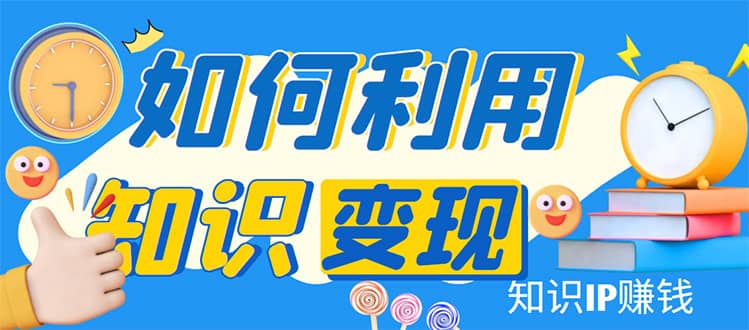 知识IP变现训练营：手把手带你如何做知识IP赚钱，助你逆袭人生大成网创吧-网创项目资源站-副业项目-创业项目-搞钱项目大成网创吧