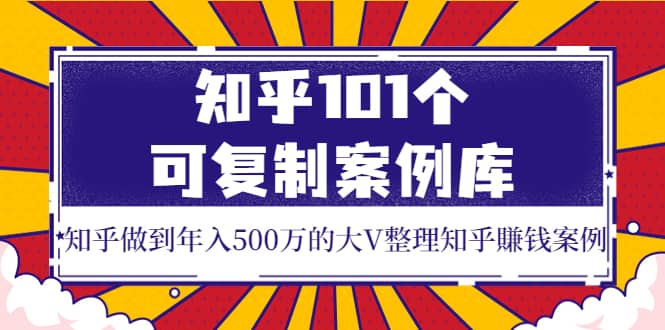 知乎101个可复制案例库，知乎做到年入500万的大V整理知乎賺钱案例大成网创吧-网创项目资源站-副业项目-创业项目-搞钱项目大成网创吧