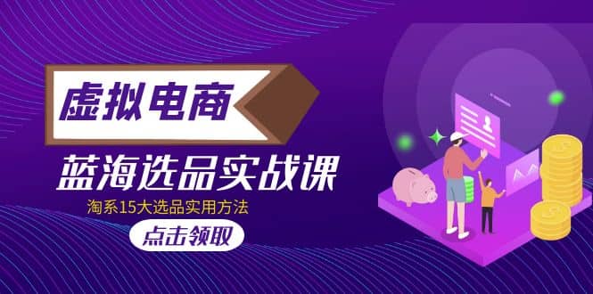 虚拟电商 · 蓝海选品实战课，淘系15大选品实用方法大成网创吧-网创项目资源站-副业项目-创业项目-搞钱项目大成网创吧