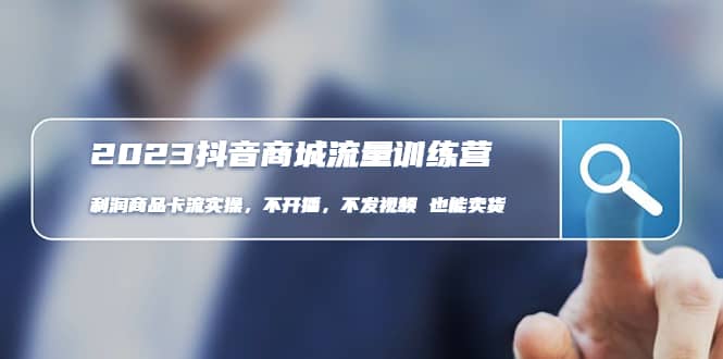 2023抖音商城流量班：利润商品卡流实操，不开播-不发视频-也能卖货(无水印)大成网创吧-网创项目资源站-副业项目-创业项目-搞钱项目大成网创吧