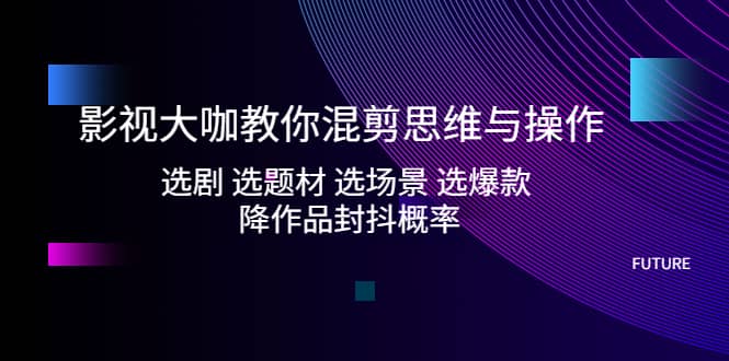 影视大咖教你混剪思维与操作：选剧 选题材 选场景 选爆款 降作品封抖概率大成网创吧-网创项目资源站-副业项目-创业项目-搞钱项目大成网创吧