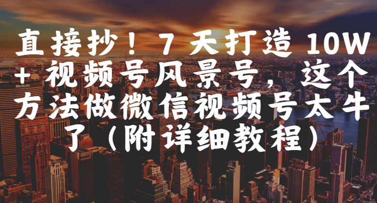 直接抄！7 天打造 10W + 视频号风景号，这个方法做微信视频号太牛了（附详细教程）大成网创吧-网创项目资源站-副业项目-创业项目-搞钱项目大成网创吧