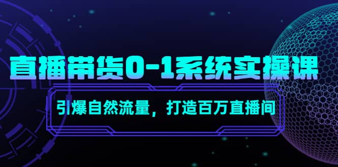 直播带货0-1系统实操课，引爆自然流量，打造百万直播间大成网创吧-网创项目资源站-副业项目-创业项目-搞钱项目大成网创吧