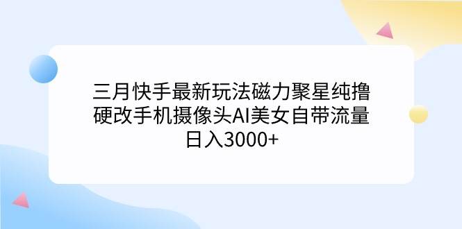 三月快手最新玩法磁力聚星纯撸，硬改手机摄像头AI美女自带流量日入3000+…大成网创吧-网创项目资源站-副业项目-创业项目-搞钱项目大成网创吧