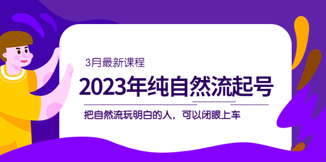 2023年纯自然流·起号课程，把自然流·玩明白的人 可以闭眼上车（3月更新）大成网创吧-网创项目资源站-副业项目-创业项目-搞钱项目大成网创吧