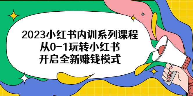 2023小红书内训系列课程，从0-1玩转小红书，开启全新赚钱模式大成网创吧-网创项目资源站-副业项目-创业项目-搞钱项目大成网创吧