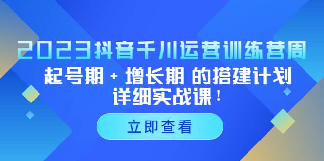 2023抖音千川运营训练营，起号期+增长期 的搭建计划详细实战课大成网创吧-网创项目资源站-副业项目-创业项目-搞钱项目大成网创吧