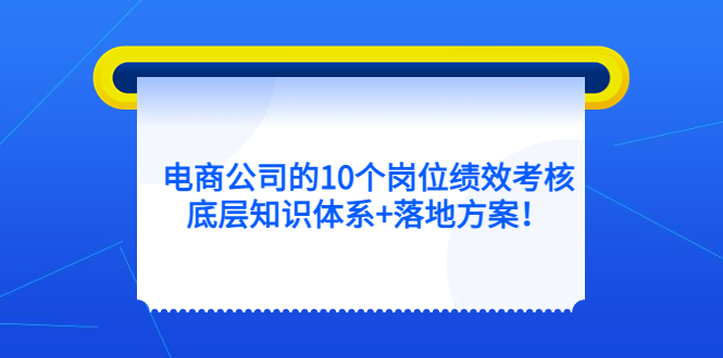 电商公司的10个岗位绩效考核的底层知识体系+落地方案大成网创吧-网创项目资源站-副业项目-创业项目-搞钱项目大成网创吧