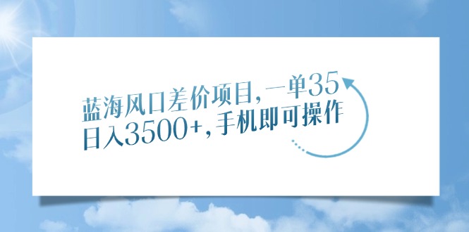 蓝海风口差价项目，一单35，日入3500+，手机即可操作大成网创吧-网创项目资源站-副业项目-创业项目-搞钱项目大成网创吧