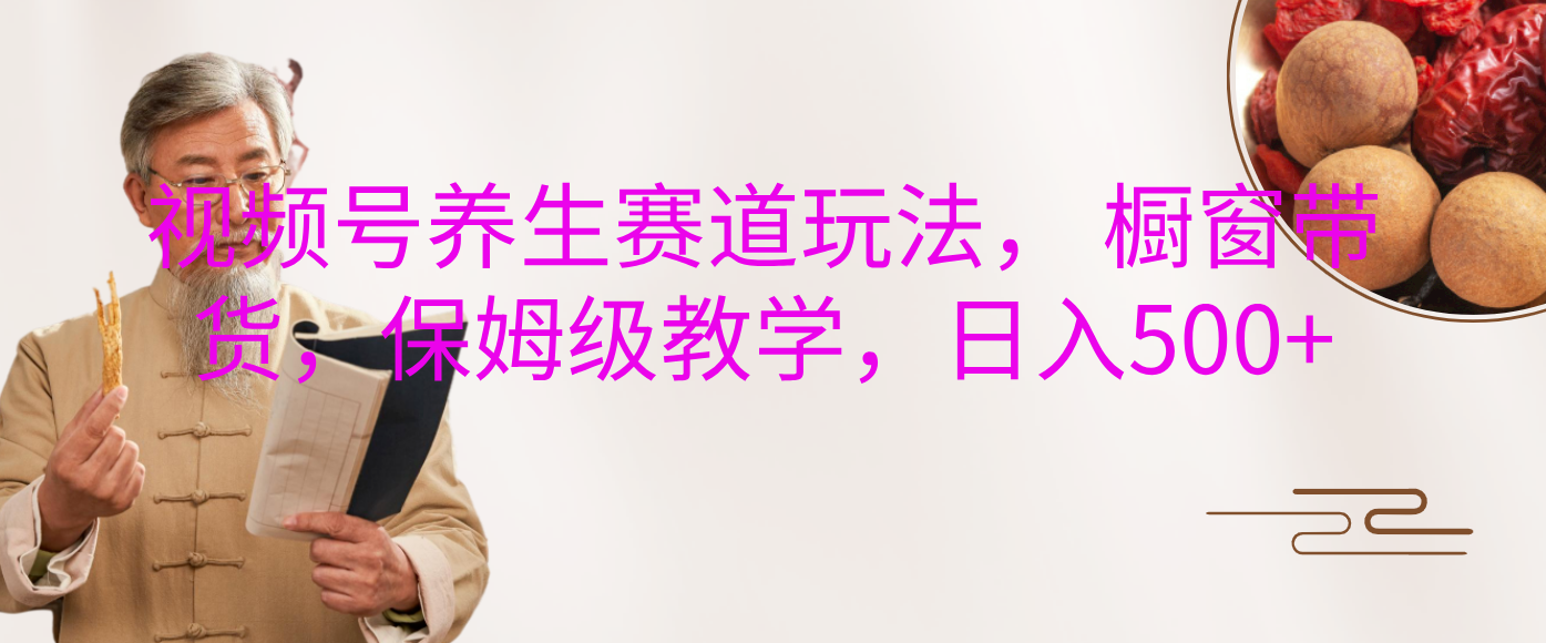 视频号养生赛道玩法， 橱窗带货，保姆级教学，日入500+大成网创吧-网创项目资源站-副业项目-创业项目-搞钱项目大成网创吧