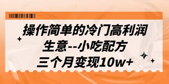 操作简单的冷门高利润生意–小吃配方，三个月变现10w+（教程+配方资料）大成网创吧-网创项目资源站-副业项目-创业项目-搞钱项目大成网创吧