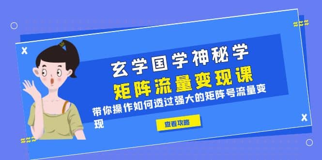玄学国学神秘学矩阵·流量变现课，带你操作如何透过强大的矩阵号流量变现大成网创吧-网创项目资源站-副业项目-创业项目-搞钱项目大成网创吧