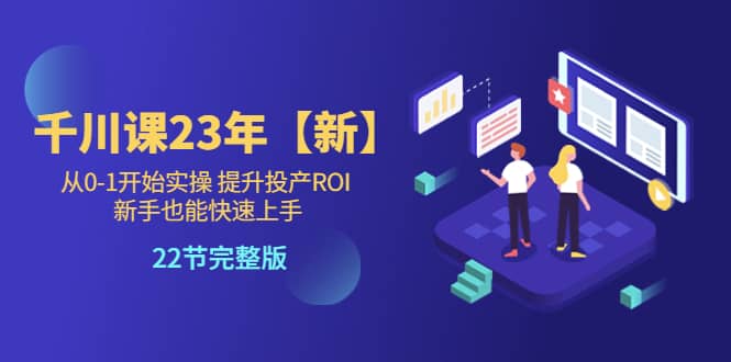 千川课23年【新】从0-1开始实操 提升投产ROI 新手也能快速上手 22节完整版大成网创吧-网创项目资源站-副业项目-创业项目-搞钱项目大成网创吧