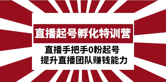 直播起号孵化特训营：直播手把手0粉起号 提升直播团队赚钱能力大成网创吧-网创项目资源站-副业项目-创业项目-搞钱项目大成网创吧