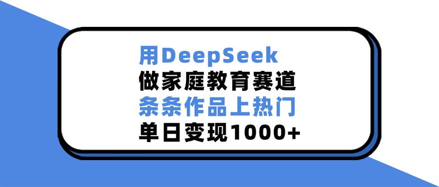 用DeepSeek，做家庭教育赛道，条条作品上热门，单日变现1000+大成网创吧-网创项目资源站-副业项目-创业项目-搞钱项目大成网创吧