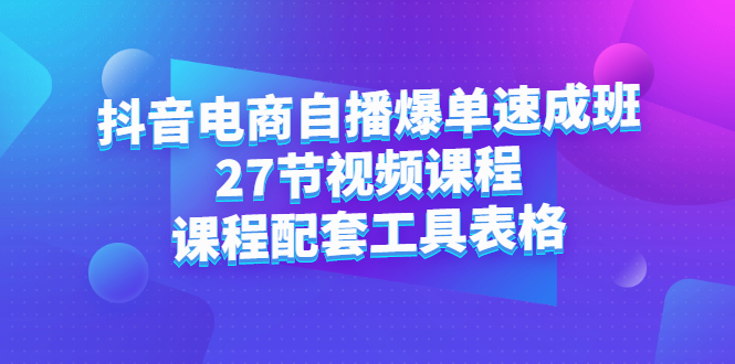 抖音电商自播爆单速成班：27节视频课程+课程配套工具表格大成网创吧-网创项目资源站-副业项目-创业项目-搞钱项目大成网创吧