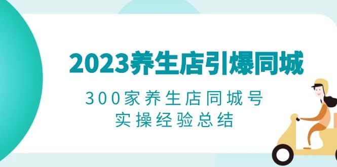 2023养生店·引爆同城，300家养生店同城号实操经验总结大成网创吧-网创项目资源站-副业项目-创业项目-搞钱项目大成网创吧