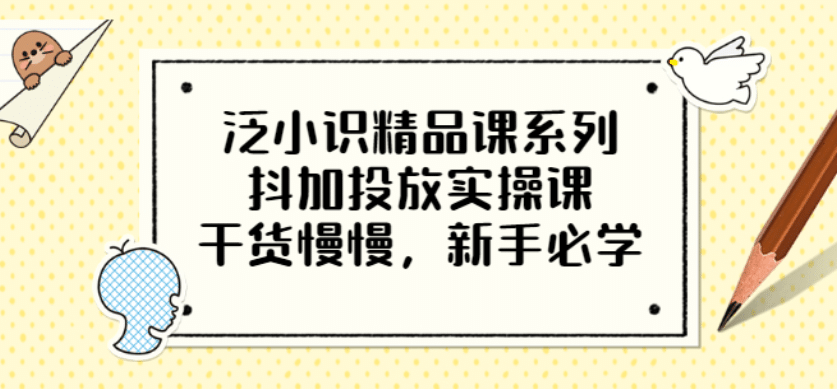 泛小识精品课系列：抖加投放实操课，干货慢慢，新手必学（12节视频课）大成网创吧-网创项目资源站-副业项目-创业项目-搞钱项目大成网创吧